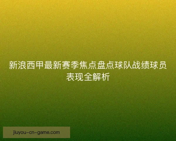 新浪西甲最新赛季焦点盘点球队战绩球员表现全解析