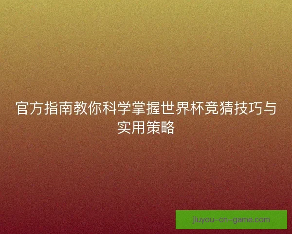 官方指南教你科学掌握世界杯竞猜技巧与实用策略