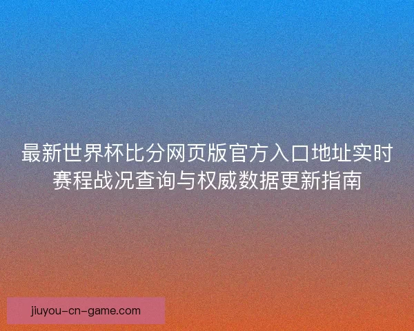 最新世界杯比分网页版官方入口地址实时赛程战况查询与权威数据更新指南