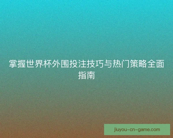 掌握世界杯外围投注技巧与热门策略全面指南