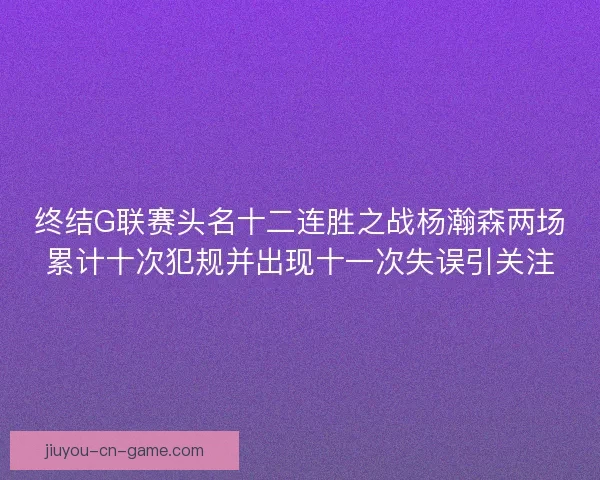 终结G联赛头名十二连胜之战杨瀚森两场累计十次犯规并出现十一次失误引关注