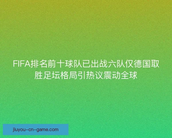 FIFA排名前十球队已出战六队仅德国取胜足坛格局引热议震动全球