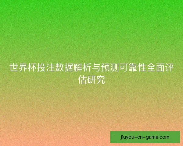 世界杯投注数据解析与预测可靠性全面评估研究